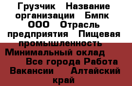 Грузчик › Название организации ­ Бмпк, ООО › Отрасль предприятия ­ Пищевая промышленность › Минимальный оклад ­ 20 000 - Все города Работа » Вакансии   . Алтайский край